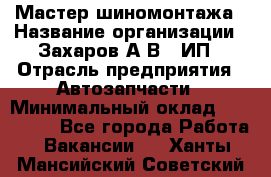 Мастер шиномонтажа › Название организации ­ Захаров А.В., ИП › Отрасль предприятия ­ Автозапчасти › Минимальный оклад ­ 100 000 - Все города Работа » Вакансии   . Ханты-Мансийский,Советский г.